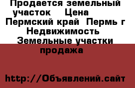 Продается земельный участок  › Цена ­ 350 - Пермский край, Пермь г. Недвижимость » Земельные участки продажа   